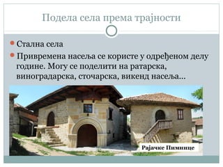 Подела села према трајности
Стална села
Привремена насеља се користе у одређеном делу
године. Могу се поделити на ратарска,
виноградарска, сточарска, викенд насеља...
Рајачке Пимнице
 