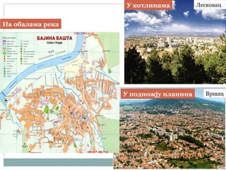 У подножју планина Вршац
На обалама река
ЛесковацУ котлинама
 