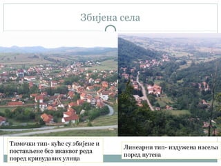 Збијена села
Линеарни тип- издужена насеља
поред путева
Тимочки тип- куће су збијене и
постављене без икаквог реда
поред кривудавих улица
 