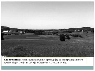 Старовлашки тип заузима велики простор јер су куће раштркане по
целом атару. Овај тип села је заступљен и Старом Влаху.
 