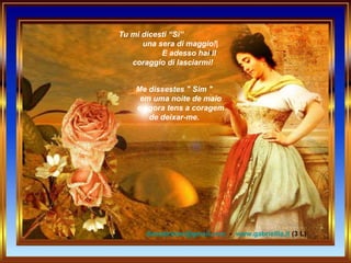 Tu mi dicesti “Sì”  una sera di maggio!|  E adesso hai il coraggio di lasciarmi! [email_address]   -  www.gabriellla.it  (3 L) Me dissestes " Sim "        em uma noite de maio        e agora tens a coragem de deixar-me.     