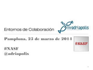Entornos de Colaboración
Pamplona, 25 de marzo de 2014
#NASF
@adriapolis 
1
 