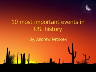 10 most important events in US. history By, Andrew Petricek 