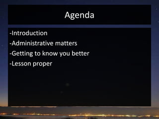 Agenda -Introduction -Administrative matters -Getting to know you better -Lesson proper 