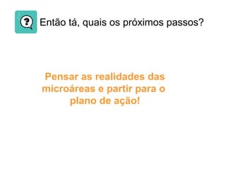 Pensar as realidades das
microáreas e partir para o
plano de ação!
Então tá, quais os próximos passos?
 