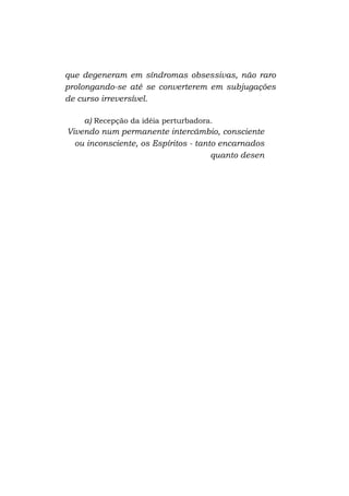 que degeneram em síndromas obsessivas, não raro
prolongando-se até se converterem em subjugações
de curso irreversível.
a) Recepção da idéia perturbadora.
Vivendo num permanente intercâmbio, consciente
ou inconsciente, os Espíritos - tanto encarnados
quanto desen

 