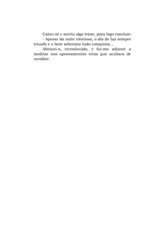 Calou-se e sorriu algo triste, para logo concluir:
- Apesar da noite vitoriosa, o dia de luz sempre
triunfa e o bem soberano tudo conquista...
Abracei-o, reconhecido, e fui-me adiante a
meditar nos apontamentos vivos que acabara de
recolher.

 