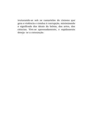 truturando-se sob os camartelos do cinismo que
gera a violência e conduz à corrupção, minimizando
o significado dos ideais da beleza, das artes, das
ciências. Vive-se apressadamente, e rapidamente
deseja- se a consunção.

 