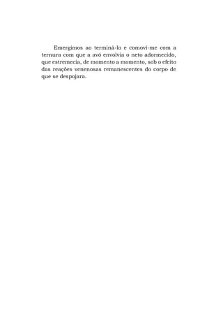 Emergimos ao terminá-lo e comovi-me com a
ternura com que a avó envolvia o neto adormecido,
que estremecia, de momento a momento, sob o efeito
das reações venenosas remanescentes do corpo de
que se despojara.

 