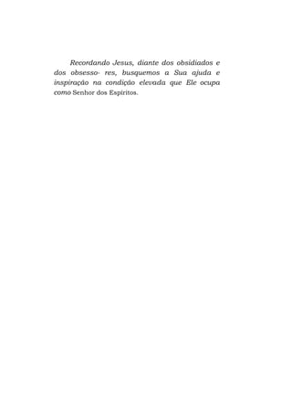 Recordando Jesus, diante dos obsidiados e
dos obsesso- res, busquemos a Sua ajuda e
inspiração na condição elevada que Ele ocupa
como Senhor dos Espíritos.

 