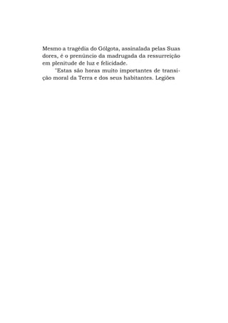 Mesmo a tragédia do Gólgota, assinalada pelas Suas
dores, é o prenúncio da madrugada da ressurreição
em plenitude de luz e felicidade.
"Estas são horas muito importantes de transição moral da Terra e dos seus habitantes. Legiões

 