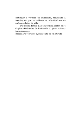 distinguir a verdade da impostura, recusando a
mentira de que se utilizam os mistificadores de
ambos os lados da vida.
Da mesma forma, não se permitia afetar pelos
elogios destituídos de finalidade ou pelas críticas
improcedentes.
Respeitava os outros e, mantendo-se em atitude

 