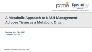 Tuesday, May 23rd, 2023
7:00 PM – 8:00 PM ET
A Metabolic Approach to NASH Management:
Adipose Tissue as a Metabolic Organ
Supported by an educational grant from Novo Nordisk.
Provided by PCME and Rockpointe, in collaboration with Clinical Care Options, LLC
 