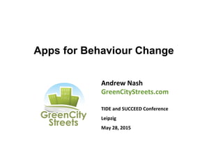 Apps for Behaviour Change
Andrew	
  Nash	
  
GreenCityStreets.com	
  
	
  
TIDE	
  and	
  SUCCEED	
  Conference	
  
Leipzig	
  
May	
  28,	
  2015	
  
	
  
 