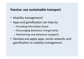 Passive:	
  use	
  sustainable	
  transport	
  
•  Mobility	
  management!	
  
•  Apps	
  and	
  gamiﬁca(on	
  can	
  help...