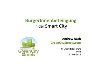 BürgerInnenbeteiligung	
  
in der Smart	
  City	
  
Andrew	
  Nash	
  
GreenCityStreets.com	
  
	
  
9.	
  Smart	
  City	
  Forum	
  
Wien	
  
5.	
  Mai	
  2015	
  
 