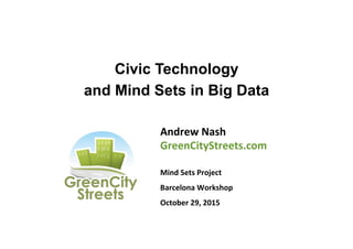 Civic Technology
and Mind Sets in Big Data
Andrew	
  Nash	
  
GreenCityStreets.com	
  
	
  
Mind	
  Sets	
  Project	
  
Barcelona	
  Workshop	
  
October	
  29,	
  2015	
  
	
  
 