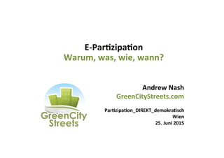 E-­‐Par&zipa&on	
  
Warum,	
  was,	
  wie,	
  wann?	
  
Andrew	
  Nash	
  
GreenCityStreets.com	
  
	
  
Par&zipa&on_DIREKT_demokra&sch	
  	
  	
  	
  	
  	
  	
  	
  	
  	
  	
  	
  	
  	
  	
  	
  	
  	
  	
  	
  	
  	
  	
  	
  	
  	
  
Wien	
  
25.	
  Juni	
  2015	
  
 