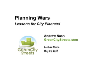 Planning Wars
Lessons for City Planners
Andrew Nash
GreenCityStreets.com
Lecture Rome
May 29, 2015
 