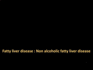 Fatty liver disease : Non alcoholic fatty liver disease
 