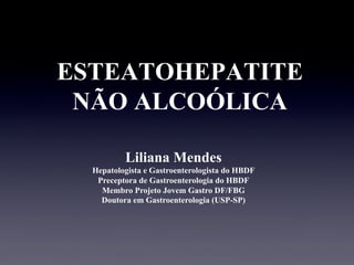 ESTEATOHEPATITE
NÃO ALCOÓLICA
Liliana Mendes
Hepatologista e Gastroenterologista do HBDF
Preceptora de Gastroenterologia do HBDF
Membro Projeto Jovem Gastro DF/FBG
Doutora em Gastroenterologia (USP-SP)
 