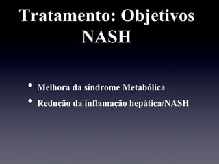 Tratamento: Objetivos
NASH
• Melhora da síndrome Metabólica
• Redução da inflamação hepática/NASH
 