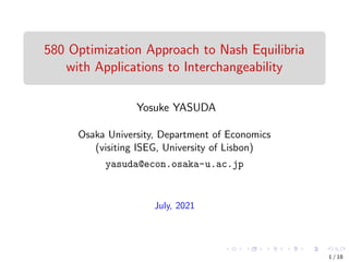 580 Optimization Approach to Nash Equilibria
with Applications to Interchangeability
Yosuke YASUDA
Osaka University, Department of Economics
(visiting ISEG, University of Lisbon)
yasuda@econ.osaka-u.ac.jp
July, 2021
1 / 18
 