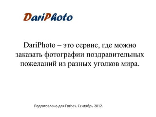 DariPhoto – это сервис, где можно
заказать фотографии поздравительных
 пожеланий из разных уголков мира.




     Подготовлено для Forbes. Сентябрь 2012.
 