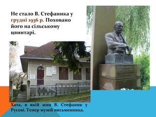 Не стало В. Стефаника у
грудні 1936 р. Поховано
його на сільському
цвинтарі.




Хата, в якій жив В. Стефаник у
Русові. Тепер музей письменника.
 