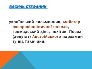 ВАСИЛЬ СТЕФАНИК -


український письменник, майстер
  експресіоністичної новели ,
  громадський діяч, політик. Посол
  (депутат) Австрійського парламен
  ту від Галичини.
 