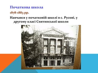 Початкова школа
1878-1883 рр.
Навчався у початковій школі в с. Русові, у
  другому класі Снятинської школи
 