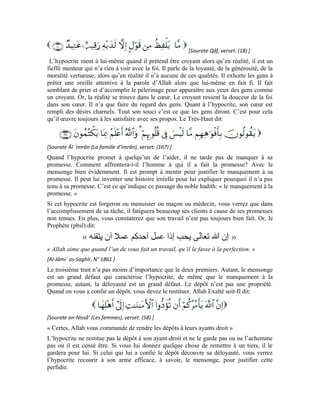 103
D’autre part, le dépôt englobe tout ce qu’Allah a accordé à l’homme. Car, à sa mort, tout
cela est restitué à Allah jusqu’à son corps qui devient poussière. L’homme ne possède
donc rien. Tout ce qu’il a ici bas est un don qu’Allah lui a fait pour qu’il le garde
temporairement comme un don. L’objectif étant qu’il en fasse bon usage en
accomplissant les bonnes œuvres et en se mettant au service de l’humanité pour mériter le
paradis qu’Allah lui a réservé.
En venant dans ce monde, l’homme n’a rien apporté. En le quittant, il n’amène rien avec
lui. Cela revient à dire que tout ce qu’il apportait ici bas était sans nul doute un dépôt
qu’on lui a confié. Par exemple: La vue est un dépôt. Partant, l’homme doit l’utiliser dans
ce qui satisfasse Allah. Il en est de même de l’ouïe et tous les autres sens. Tous les
membres du corps humain sont un dépôt confié à l’homme. Il ne doit pas trahir ce dépôt.
Trahir ce dépôt revient à les utiliser dans ce qu’Allah n’a pas ordonné.
Faisant éloge aux croyants, Allah dit à leur sujet:
[Sourate al-Mu’minoun (Les croyants), verset: (8) ]
Exercices:
1-Pourquoi n’est-il pas permis au musulman de colporter une histoire sans se rassurer de
son authenticité? Comment appelle-ton ce genre de colporteur?
2-Proférer un seul mot mensonger est-il considéré une considéré comme une chose
énormément dangereuse pour l’homme? Comment expliquer cela?
3-Pourquoi tout ce dont Allah a accordé à l’homme est un dépôt? Comment trahit-on ce
dépôt?
4-Quel est le trait saillant de l’hypocrite que tu trouves plus dangereux?
1
Hadith divin: ensemble de paroles exprimées par le Messager d’Allah et imputées par ce dernier à Allah le
Très-Haut.
2
L’interlocuteur est le Messager d’Allah (pbsl): Dis à Mes serviteurs et informe-les qu’ils cherchent refuge
auprès de Moi. Le discours est aussi adressé à l’homme. Quand l’homme récite ce verset et se met dans la
peau de celui qui fut témoin de sa révélation au noble messager, l’âme du lecteur se dirige vers celle du
Messager d’Allah (pbsl). Il est dès lors conscient de ce qu’il dit et saisit le sens qu’Allah a voulu de ce
verset.
 