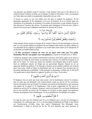 15
suffoquent sous les désirs charnels qui les enchaînent. Seigneur! Épargne-moi de ceux-là
qui ont encouru Ta colère. Ceux qui, bien qu’ayant suivi Ta parole n’ont pas obéi à Tes
injonctions. Parce qu’ils traitaient Tes serviteurs avec beaucoup de ruse et de préjudice,
Ta colère s’est abattue sur eux et ils furent privés de la grâce et du bien que Tu leur avais
réservés. Ils ont également perdu le bonheur permanent que tu avais préparé pour eux.
Ce sont ceux qui ne se sont pas guidés dans le chemin qui mène à Toi. Bien plus, ils se
sont égarés de Ton chemin et de celui de Tes messagers. Ils n’ont pas appris Tes plus
beaux noms ni Tes attributs éminents. Cela a été la cause de leur égarement du chemin de
la vérité et de la guidance. Ils ont cru que faire du bien n’était que pure perte et dommage
et que l’agression et la ruse étaient plus profitables et avantageux. Seigneur, protège-moi
contre l’égarement de Ton chemin. Car, quiconque T’esquive sera vaincu par le Démon
et par conséquent, toutes ses œuvres seront mauvaises.
Exercices:
1-Commente avec des détails à l’appui, ce que tu as retenu de la leçon à propos du nom
d’Allah:
2-Quel est le sens du nom d’Allah
3-Quel est le sens du terme et pourquoi Allah Exalté soit-Il doit-Il être loué?
4-Que vise le priant à travers ce verset:
5- Le commentaire de ce verset nous révèle que la
guidance se fait par la lumière. Quelle est cette lumière? Qu’est-ce qu’il faut à l’homme
pour y parvenir et être inscrit au nombre des guidés?
6-Qui sont ceux qui ont encouru la colère d’Allah? Qui sont les égarés?
 