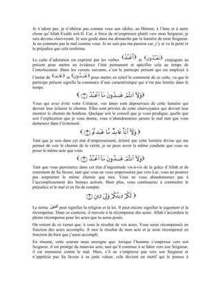 43
commettre les péchés et nuire aux gens. Tant qu’il est pris en flagrant délit d’infidélité et
d’évitement, il ne peut se guider dans le droit chemin ni accomplir une bonne action.
La foi et l’empressement vers Allah sont source du bien et de la bienfaisance. L’infidélité
et l’évitement sont le mobile de tout mal et le motif de tout préjudice et tout malheur.
Exercices:
1-Pourquoi le Très-Haut a-t-il qualifié ceux qui L’évitent d’infidèles?
2-Explique le mot (culte d’adoration)
3-Pourquoi celui qui esquive Allah ne peut emprunter le chemin du Messager d’Allah
(pbsl)?
4-Explique et commente le noble verset cité à la fin de cette sourate:
 