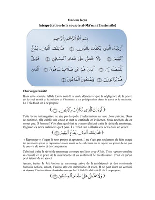45
Après qu’Allah nous a décrit la situation de celui qui traite la Rétribution de mensonge et
ses traits caractéristiques, Il a voulu nous expliquer le sort qui lui est réservé. Il a dit,
Exalté soit-Il:
Le malheur symbolise l’avènement du mal et de la perdition. La formule du pluriel est
une preuve que toutes les autres créatures ne sont pas épargnées de ce malheur. Toute la
créature doit son existence à l’assistance permanente d’Allah. C’est ce à quoi renvoie
l’expression « à ceux qui prient ». Elles sont en relation permanente et éternelle avec leur
Seigneur, consciemment et inconsciemment. Car, elles ne peuvent prétendre à une vie
que si leur relation avec le Très-Haut est permanente, avec leurs entités et leurs esprits.
Le Très-Haut dit:
[ Sourate al-Hajj (Le pèlerinage), verset: (18) ]
De ce qui précède, il apparaît qu’il n’y a pas de différence entre une créature et une autre,
ni entre un mécréant et un croyant en matière de relation avec le Créateur. La différence
se situe au niveau de la perception de cette relation ou sa négligence.
Le Croyant se distingue du mécréant dans ce sens qu’il ressent sa relation avec son
Seigneur. Quant au mécréant, malgré l’existence permanente de cette relation, il est
plutôt négligent à son égard.
Le mécréant qui néglige son Seigneur est semblable à celui qui respire l’air, en tire profit
sans cesse, mais, en même temps, par inadvertance, est préoccupé par les affaires de la
vie. Lorsque l’homme prête attention à cette relation et la ressent, il triomphe et s’inscrit
parmi les adeptes du bien. Mais, s’il se montre plutôt négligent, il se dégrade et essuie les
dommages. C’est pour cela que le verset suivant met en évidence l’état de ceux qui
négligent cette relation. Le Très-Haut dit:
Quel est le profit que nous tirons de la sensation pour la prière?
L’âme est comme un miroir limpide. Où qu’elle se tourne, elle grave les contours de la
chose qu’elle reflète. Lorsque l’âme fixe Allah avec sa clairvoyance, elle voit Sa
perfection et L’aime car, l’âme est encline à aimer la perfection. À force d’aimer Allah et
L’appréhender avec sa clairvoyance, cette perfection divine s’imprime en elle et la teinte.
L’âme acquiert une partie de cette perfection en fonction de son empressement vers
Allah. Plus son amour grandit, plus l’acquisition de cette perfection gagne en intensité.
 