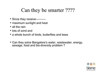 Can they be smarter ???? Since they receive---------- maximum sunlight and heat all the rain lots of wind and a whole bunch of birds, butterflies and bees Can they solve Bangalore’s water, wastewater, energy, sewage, food and bio-diversity problem ? 