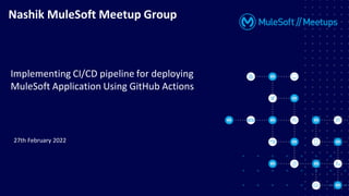 Nashik MuleSoft Meetup Group
Implementing CI/CD pipeline for deploying
MuleSoft Application Using GitHub Actions
27th February 2022
 