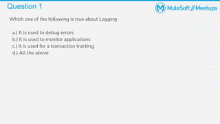 Question 1
Which one of the following is true about Logging
a.) It is used to debug errors
b.) It is used to monitor applications
c.) It is used for a transaction tracking
d.) All the above
 