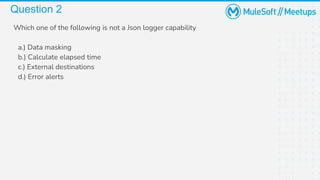 Question 2
Which one of the following is not a Json logger capability
a.) Data masking
b.) Calculate elapsed time
c.) External destinations
d.) Error alerts
 