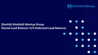 [Nashik] MuleSoft Meetup Group
Shared Load Balancer V/S Dedicated Load Balancer
 
