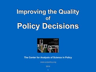 Improving the Quality
of
Policy Decisions
The Center for Analysis of Science in Policy
www.scipolicy.org
2014
1
 