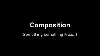 Composition
Something something Mozart
 