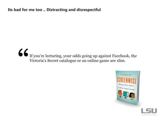 Its bad for me too .. Distracting and disrespectful
If you’re lecturing, your odds going up against Facebook, the
Victoria’s Secret catalogue or an online game are slim.
 