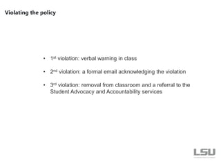 Violating the policy
• 1st violation: verbal warning in class
• 2nd violation: a formal email acknowledging the violation
• 3rd violation: removal from classroom and a referral to the
Student Advocacy and Accountability services
 