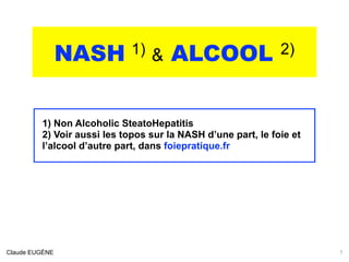 NASH 1) & ALCOOL 2)
.

1) Non Alcoholic SteatoHepatitis
2) Voir aussi les topos sur la NASH d’une part, le foie et
l’alcool d’autre part, dans foiepratique.fr
Claude EUGÈNE 1
 