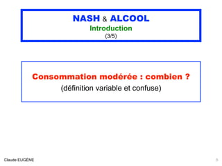NASH & ALCOOL
Introduction
(3/5)
Consommation modérée : combien ?
(définition variable et confuse)
Claude EUGÈNE 5
 