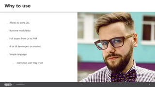 8CONFIDENTIAL
Allows to build DSL
Runtime modularity
Full access from .js to JVM
A lot of developers on market
Simple language
Even your user may try it
Why to use
 