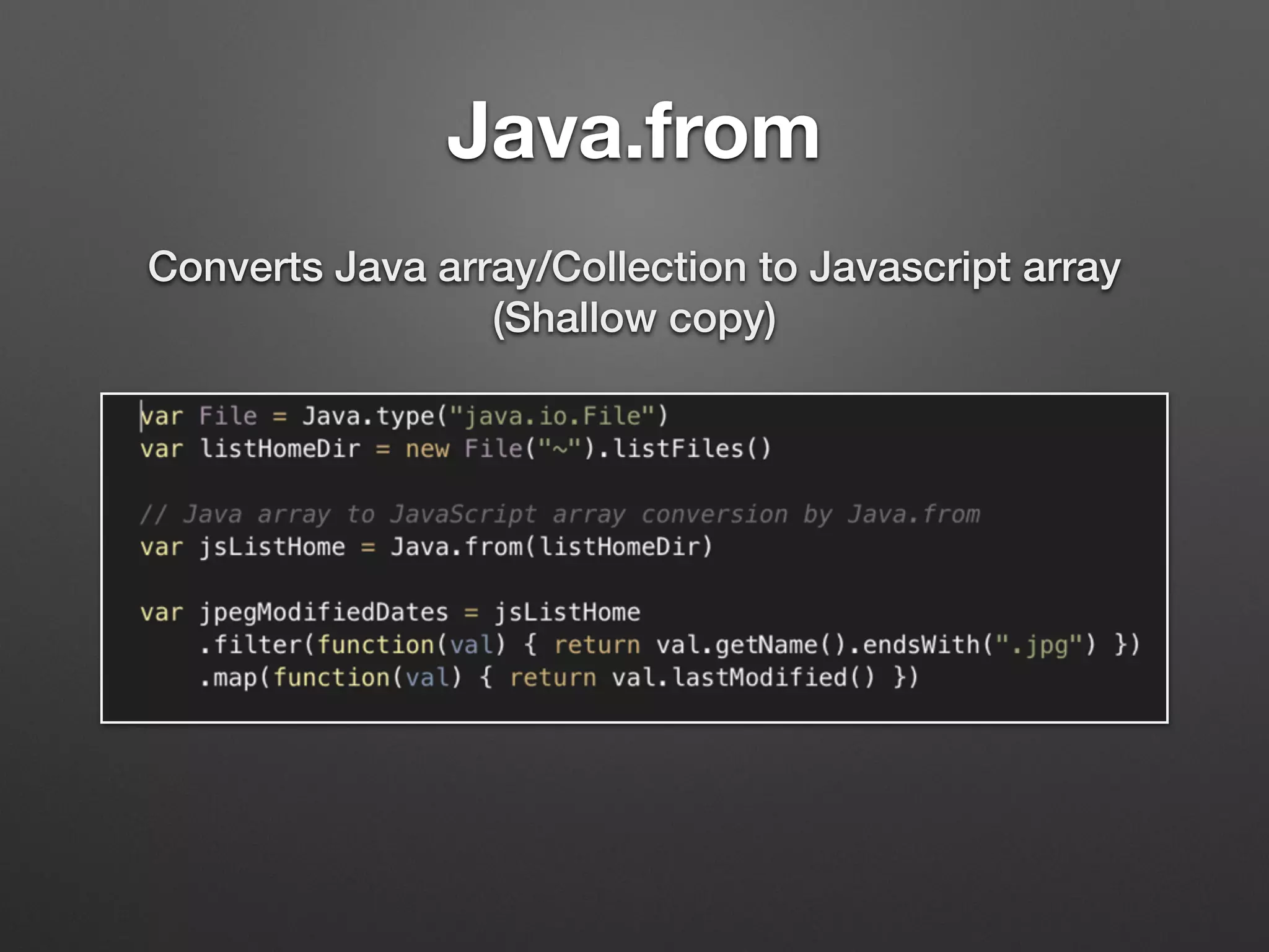 Java.from
Converts Java array/Collection to Javascript array 
(Shallow copy)
 
