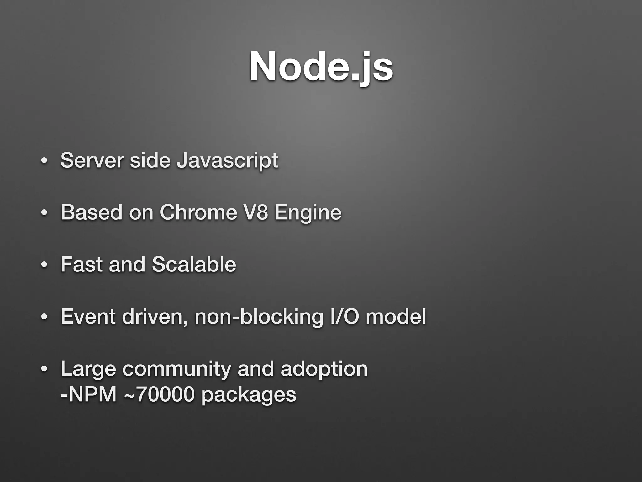 Node.js
• Server side Javascript
• Based on Chrome V8 Engine
• Fast and Scalable
• Event driven, non-blocking I/O model
• Large community and adoption 
-NPM ~70000 packages
 