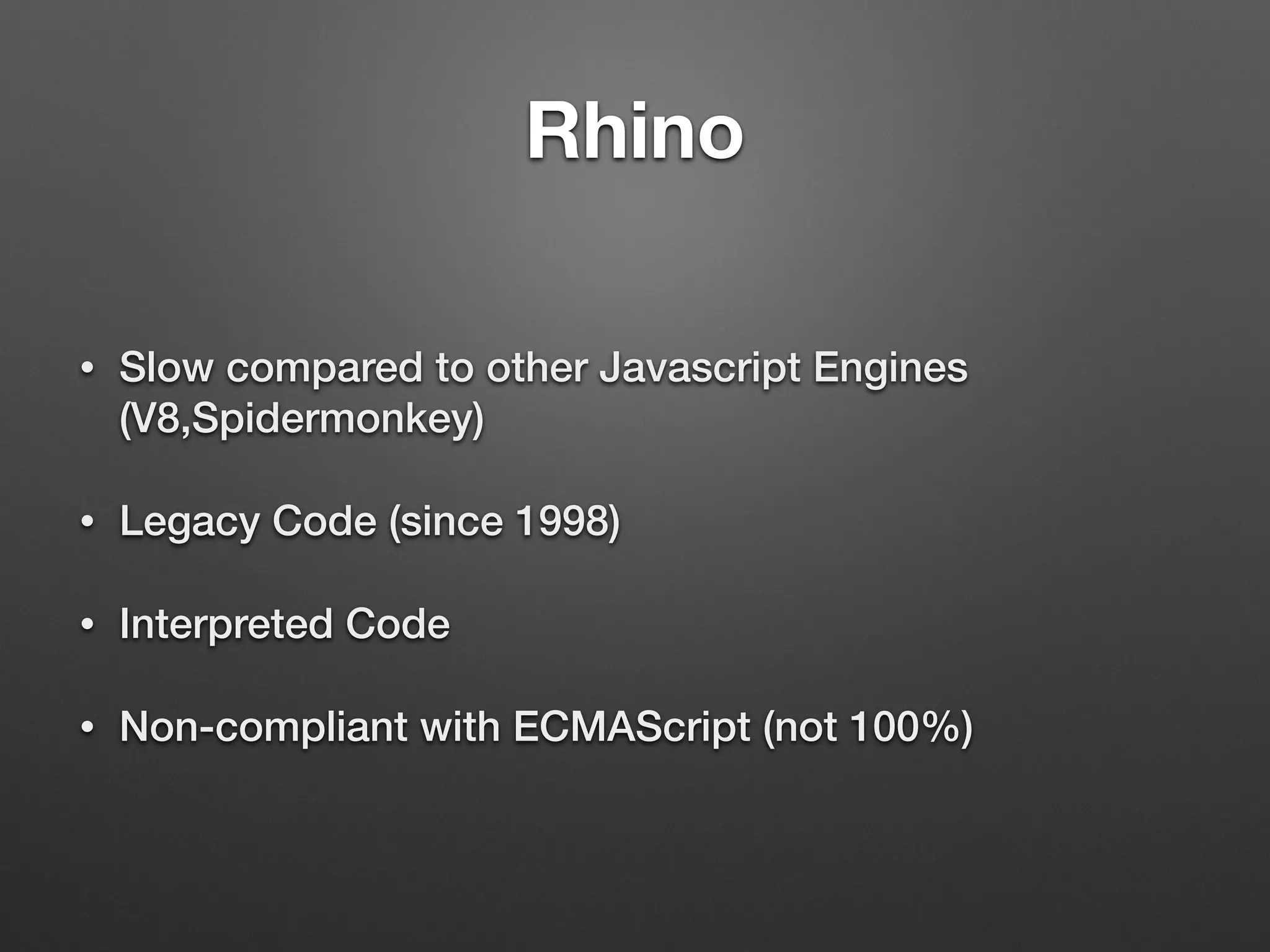Rhino
• Slow compared to other Javascript Engines
(V8,Spidermonkey)
• Legacy Code (since 1998)
• Interpreted Code
• Non-compliant with ECMAScript (not 100%)
 